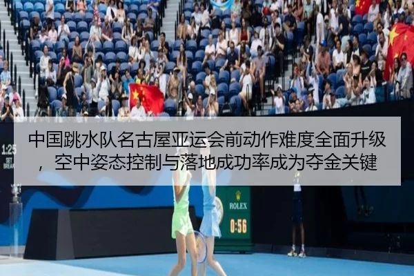 中国跳水队名古屋亚运会前动作难度全面升级，空中姿态控制与落地成功率成为夺金关键